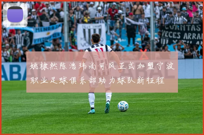 姚棣然陈浩玮尚可风正式加盟宁波职业足球俱乐部助力球队新征程