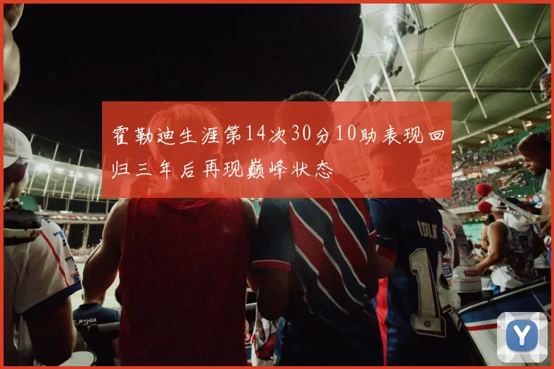 霍勒迪生涯第14次30分10助表现回归三年后再现巅峰状态