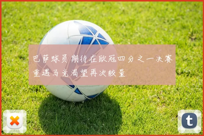 巴萨球员期待在欧冠四分之一决赛重遇马竞渴望再次较量