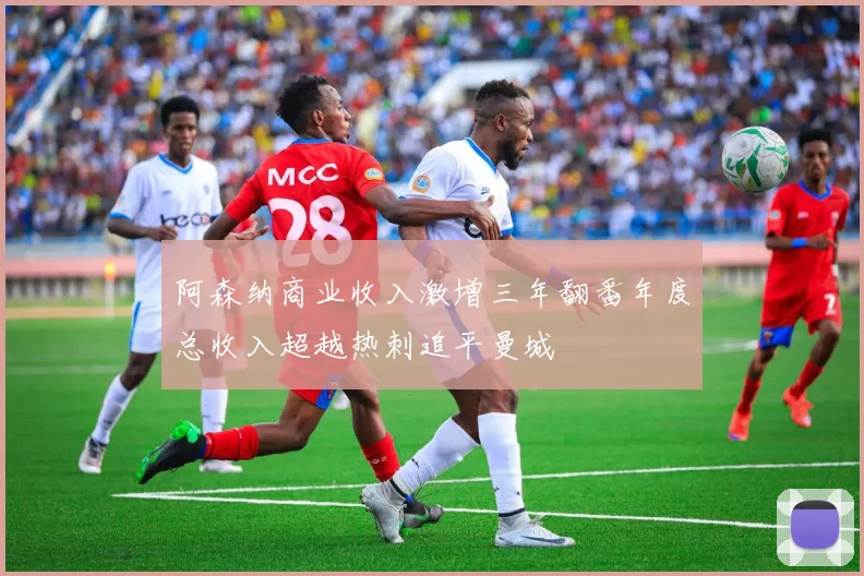 阿森纳商业收入激增三年翻番年度总收入超越热刺追平曼城