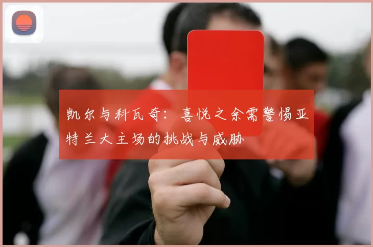 凯尔与科瓦奇：喜悦之余需警惕亚特兰大主场的挑战与威胁