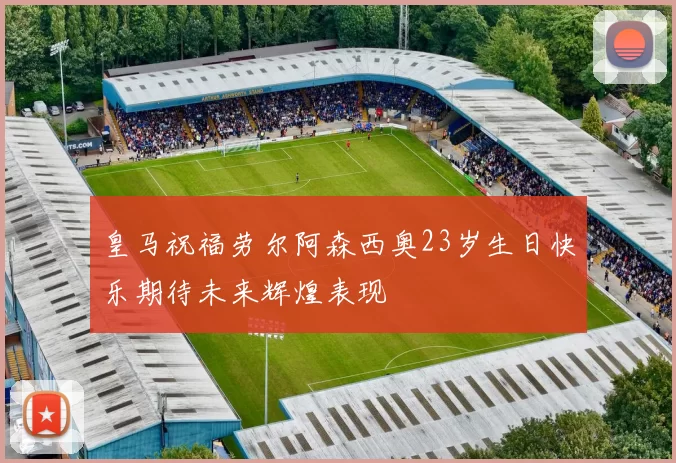 皇马祝福劳尔阿森西奥23岁生日快乐期待未来辉煌表现