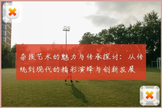 杂技艺术的魅力与传承探讨：从传统到现代的精彩演绎与创新发展