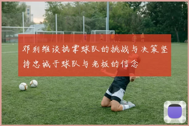 邓利维谈执掌球队的挑战与决策坚持忠诚于球队与老板的信念
