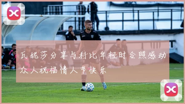 瓦妮莎分享与科比年轻时合照感动众人祝福情人节快乐