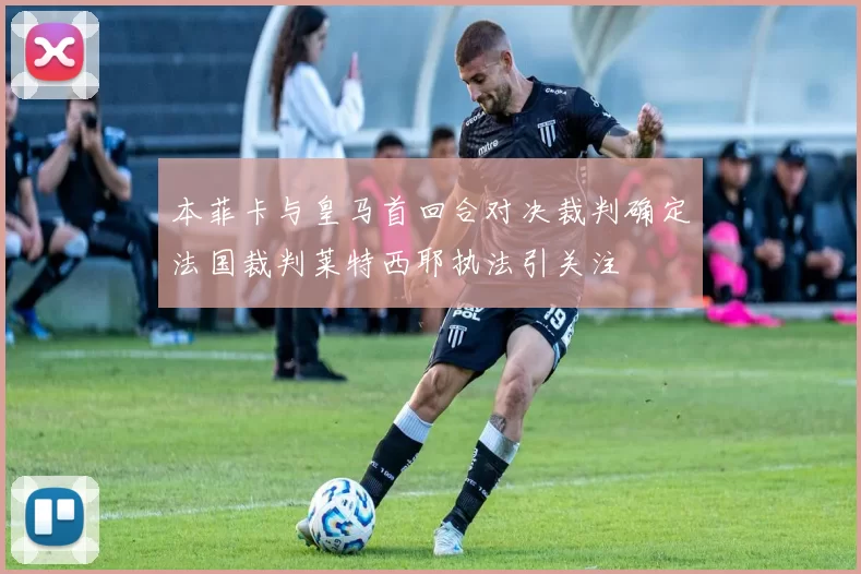 本菲卡与皇马首回合对决裁判确定法国裁判莱特西耶执法引关注