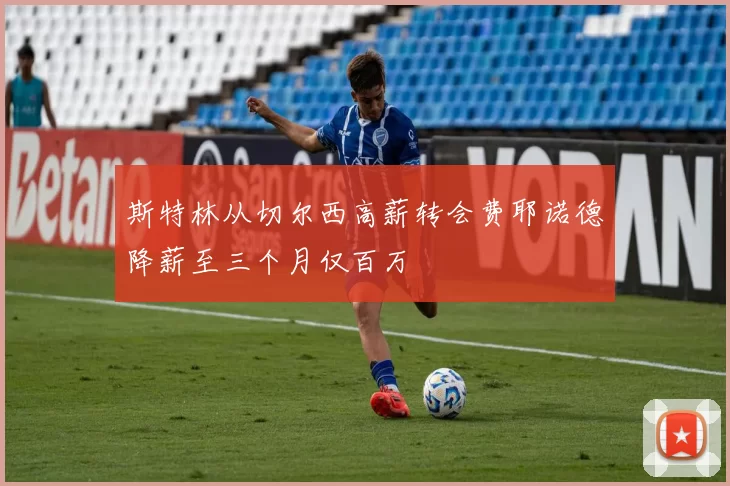 斯特林从切尔西高薪转会费耶诺德降薪至三个月仅百万