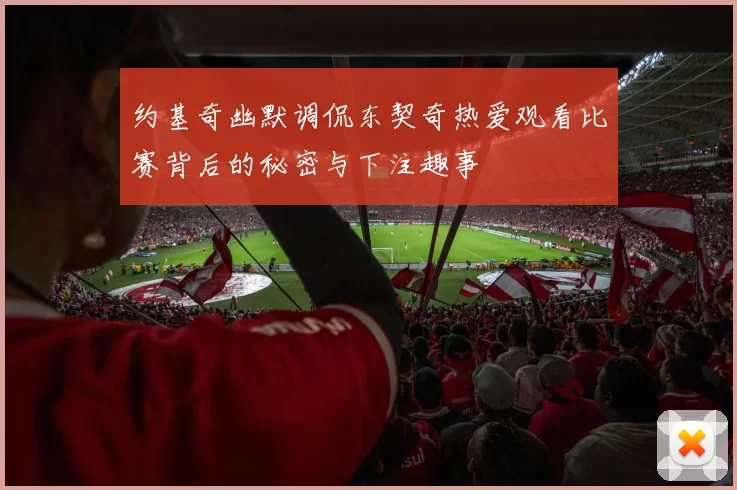约基奇幽默调侃东契奇热爱观看比赛背后的秘密与下注趣事