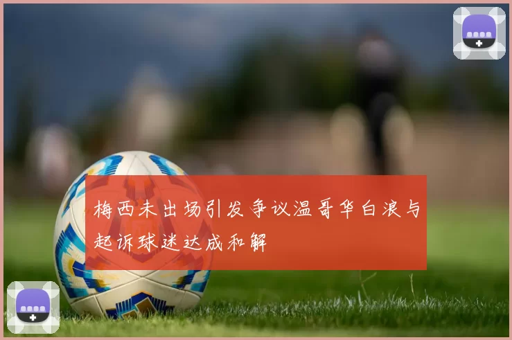 梅西未出场引发争议温哥华白浪与起诉球迷达成和解