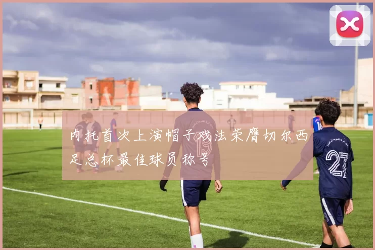 内托首次上演帽子戏法荣膺切尔西足总杯最佳球员称号