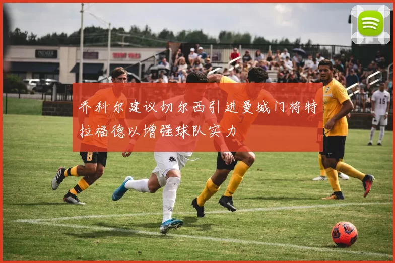 乔科尔建议切尔西引进曼城门将特拉福德以增强球队实力