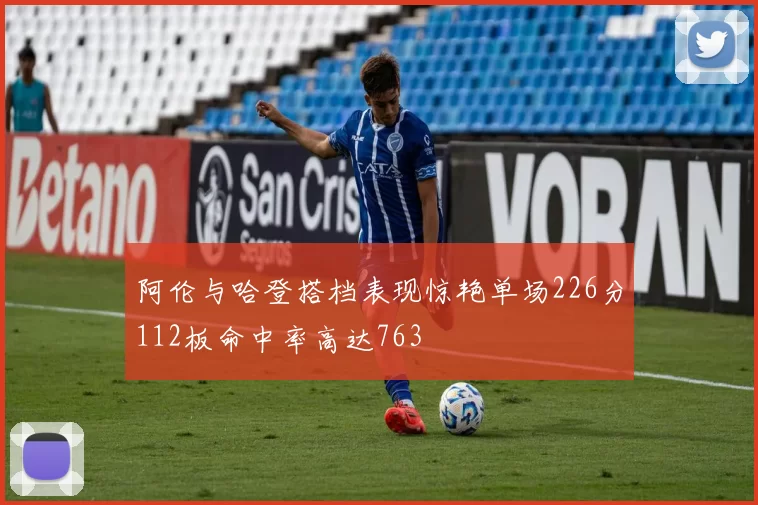阿伦与哈登搭档表现惊艳单场226分112板命中率高达763