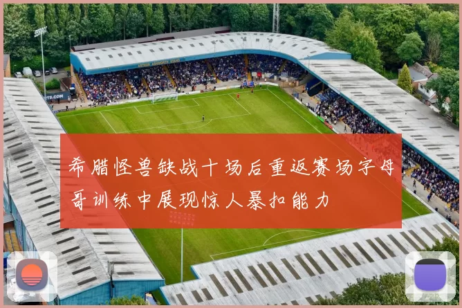 希腊怪兽缺战十场后重返赛场字母哥训练中展现惊人暴扣能力